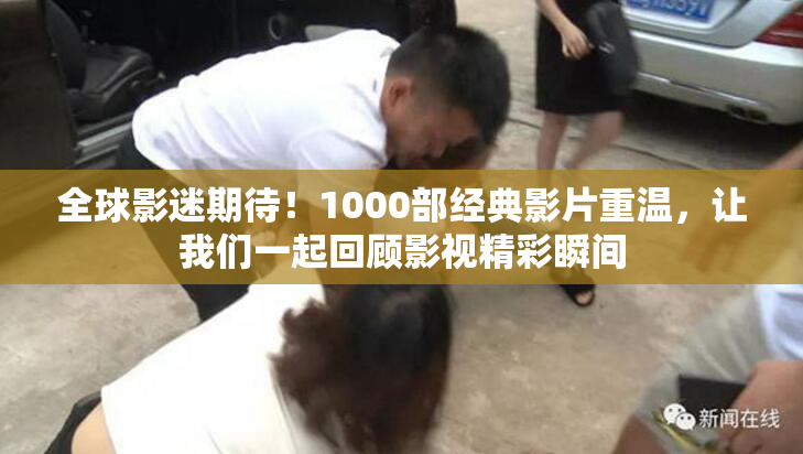 全球影迷期待！1000部经典影片重温，让我们一起回顾影视精彩瞬间