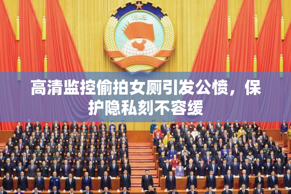 高清监控偷拍女厕引发公愤，保护隐私刻不容缓