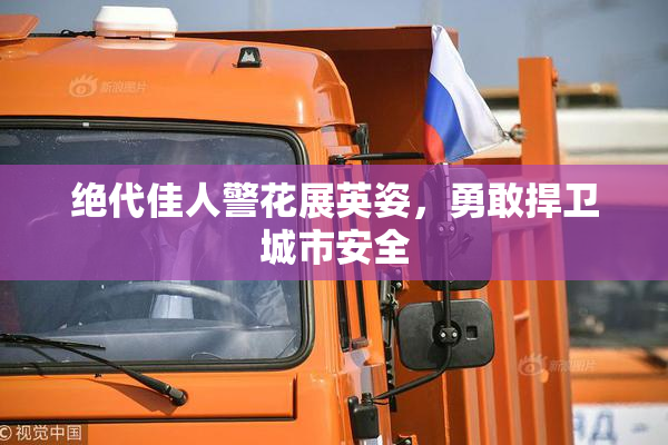 绝代佳人警花展英姿，勇敢捍卫城市安全