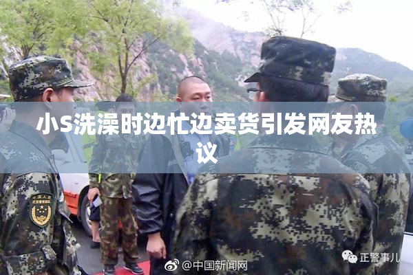 小S洗澡时边忙边卖货引发网友热议