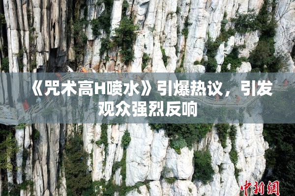 《咒术高H喷水》引爆热议，引发观众强烈反响
