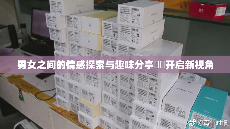 男女之间的情感探索与趣味分享❌‌开启新视角