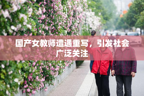 国产女教师遭遇重写，引发社会广泛关注