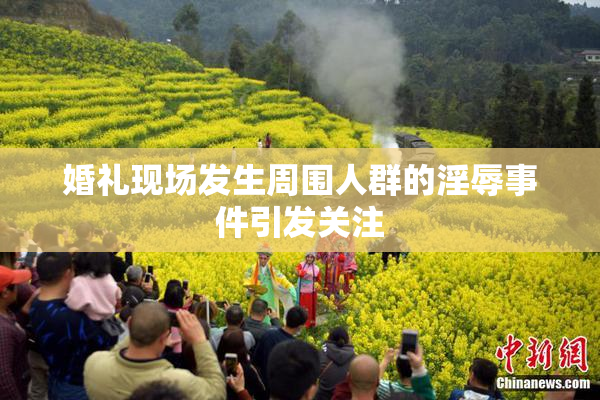 婚礼现场发生周围人群的淫辱事件引发关注