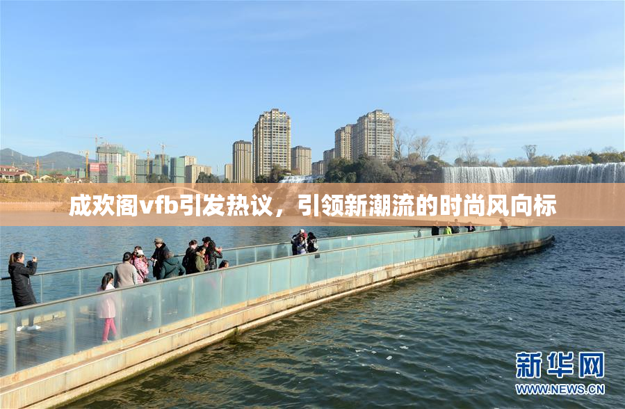 成欢阁vfb引发热议，引领新潮流的时尚风向标