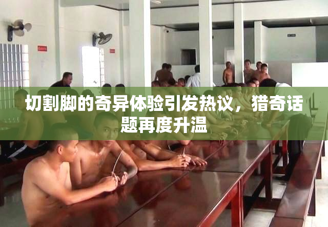 切割脚的奇异体验引发热议，猎奇话题再度升温