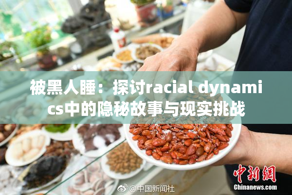 被黑人睡：探讨racial dynamics中的隐秘故事与现实挑战