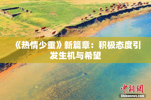 《热情少重》新篇章：积极态度引发生机与希望