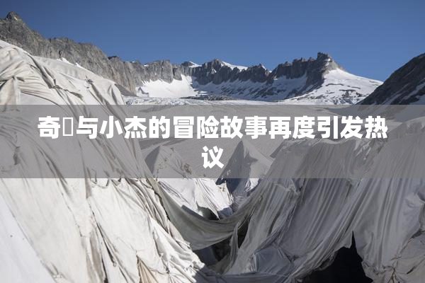 奇犽与小杰的冒险故事再度引发热议