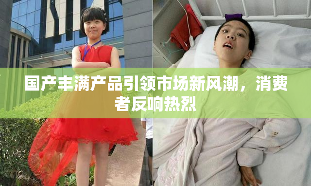 国产丰满产品引领市场新风潮，消费者反响热烈
