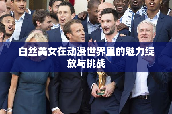 白丝美女在动漫世界里的魅力绽放与挑战