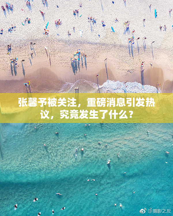 张馨予被关注，重磅消息引发热议，究竟发生了什么？