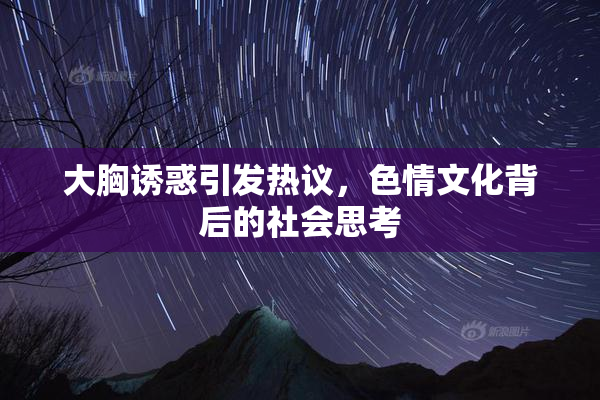 大胸诱惑引发热议，色情文化背后的社会思考