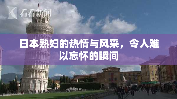 日本熟妇的热情与风采，令人难以忘怀的瞬间
