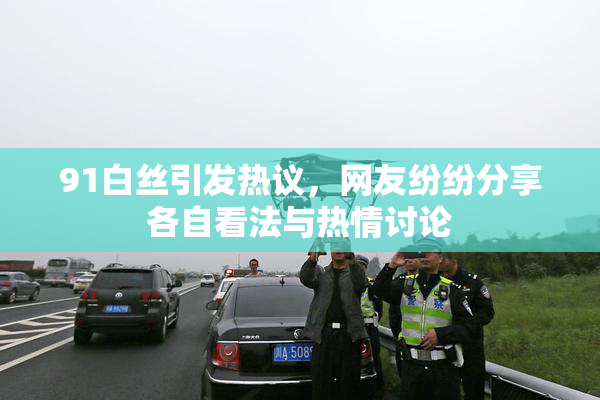 91白丝引发热议，网友纷纷分享各自看法与热情讨论