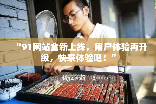 “91网站全新上线，用户体验再升级，快来体验吧！”