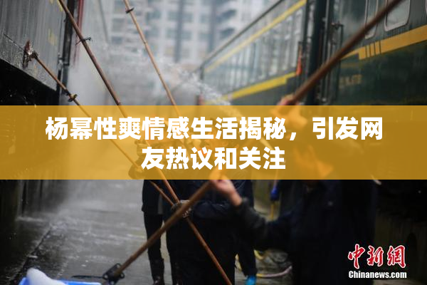 杨幂性爽情感生活揭秘，引发网友热议和关注