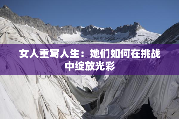 女人重写人生：她们如何在挑战中绽放光彩