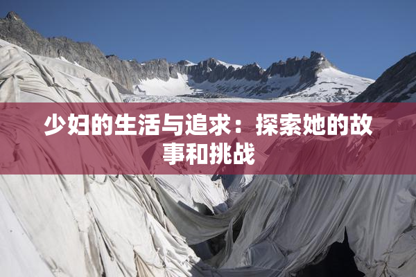少妇的生活与追求：探索她的故事和挑战