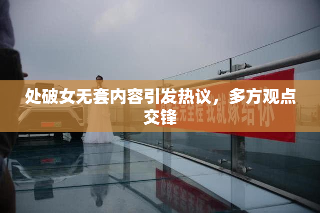 处破女无套内容引发热议，多方观点交锋