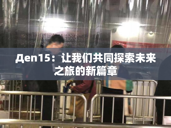 Дen15：让我们共同探索未来之旅的新篇章