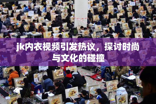 jk内衣视频引发热议，探讨时尚与文化的碰撞