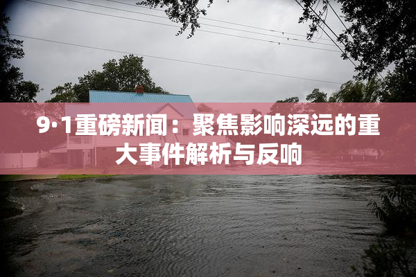 9·1重磅新闻：聚焦影响深远的重大事件解析与反响