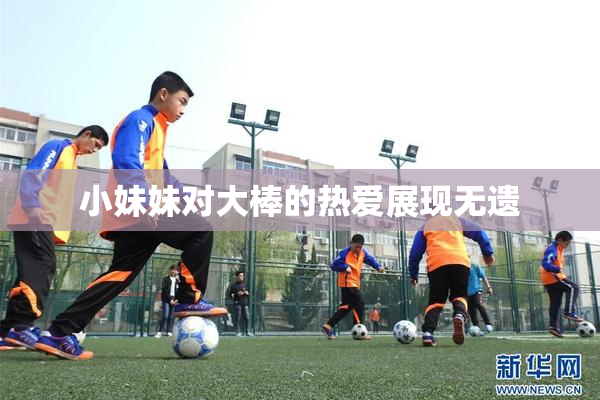 小妹妹对大棒的热爱展现无遗