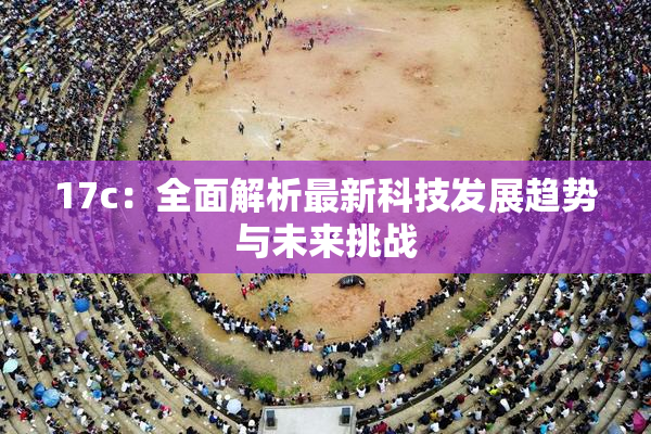 17c：全面解析最新科技发展趋势与未来挑战