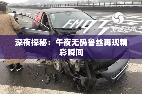 深夜探秘：午夜无码鲁丝再现精彩瞬间
