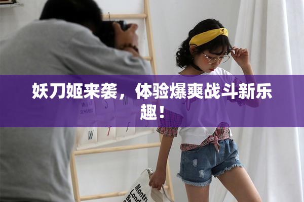 妖刀姬来袭，体验爆爽战斗新乐趣！