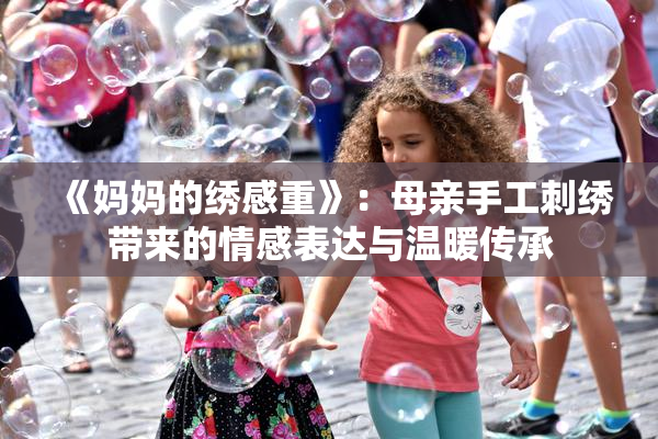 《妈妈的绣感重》：母亲手工刺绣带来的情感表达与温暖传承
