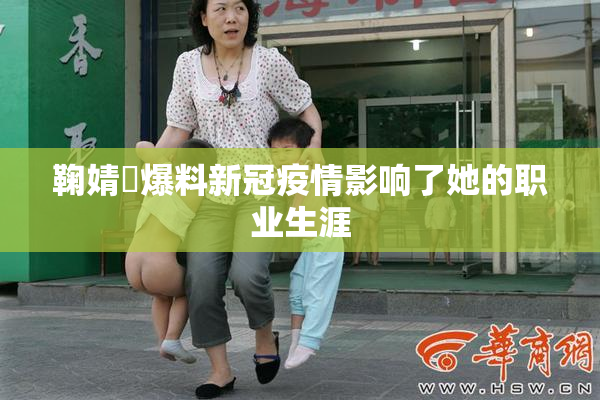 鞠婧祎爆料新冠疫情影响了她的职业生涯