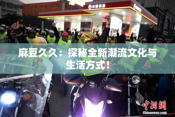麻豆久久：探秘全新潮流文化与生活方式！