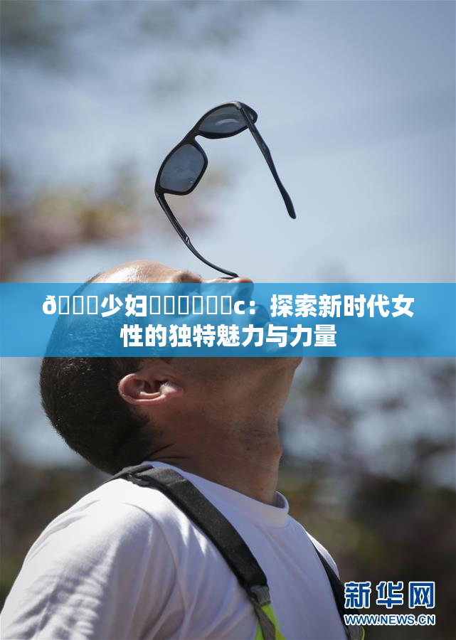 🔞少妇❌‌❌‌❌‌c：探索新时代女性的独特魅力与力量