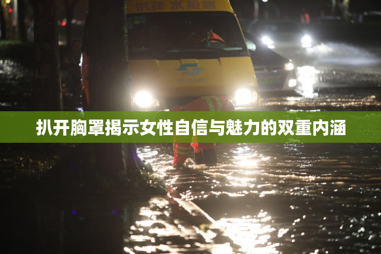 扒开胸罩揭示女性自信与魅力的双重内涵