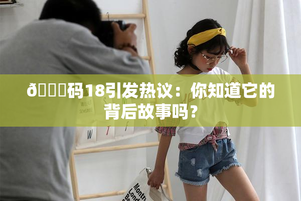 🈚码18引发热议：你知道它的背后故事吗？