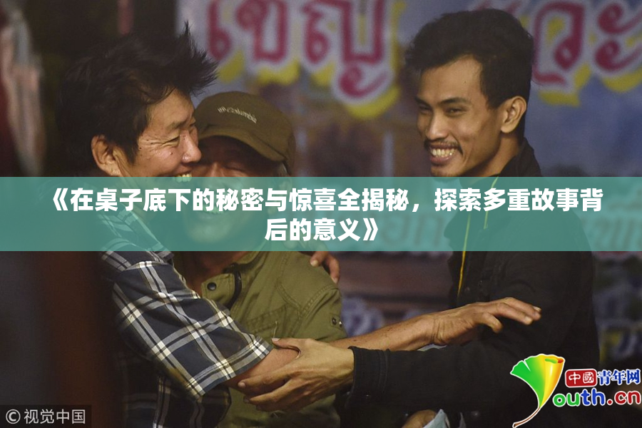 《在桌子底下的秘密与惊喜全揭秘，探索多重故事背后的意义》