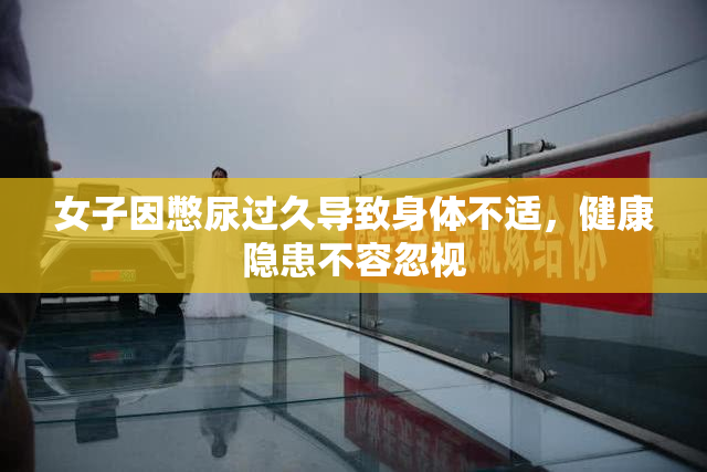女子因憋尿过久导致身体不适，健康隐患不容忽视