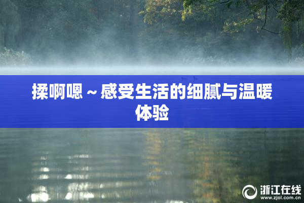 揉啊嗯～感受生活的细腻与温暖体验