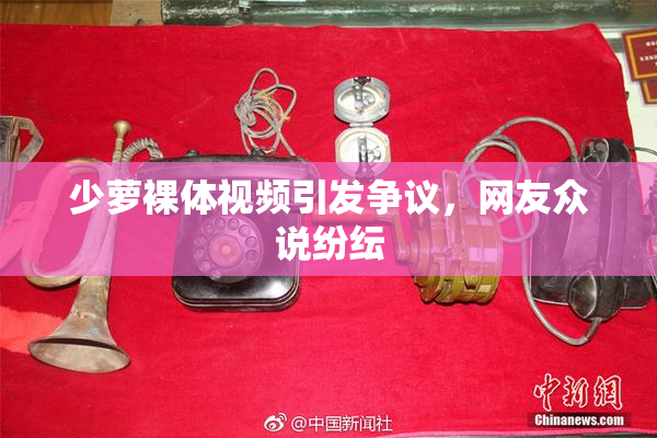 少萝裸体视频引发争议，网友众说纷纭