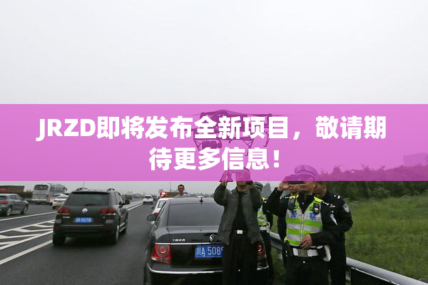 JRZD即将发布全新项目，敬请期待更多信息！