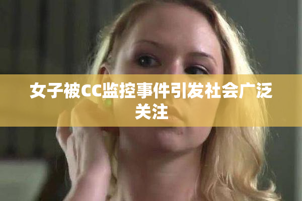 女子被CC监控事件引发社会广泛关注