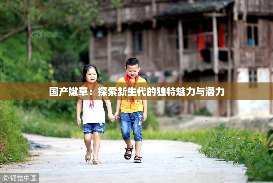 国产嫩草：探索新生代的独特魅力与潜力