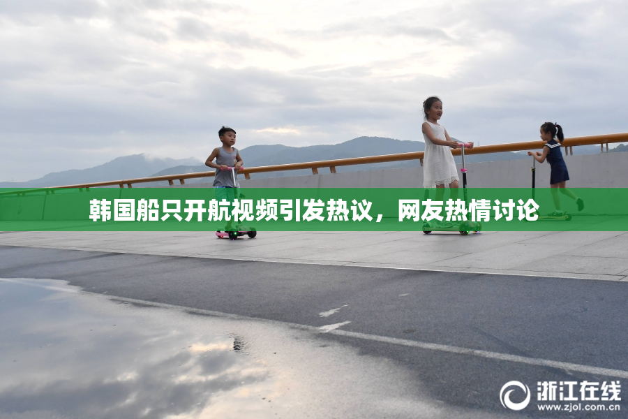 韩国船只开航视频引发热议，网友热情讨论