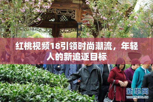 红桃视频18引领时尚潮流，年轻人的新追逐目标