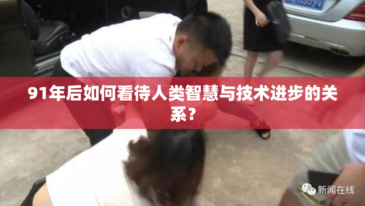91年后如何看待人类智慧与技术进步的关系？