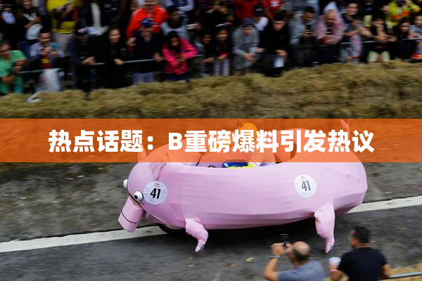 热点话题：B重磅爆料引发热议