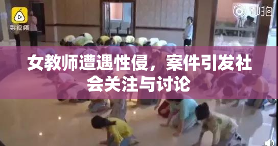 女教师遭遇性侵，案件引发社会关注与讨论