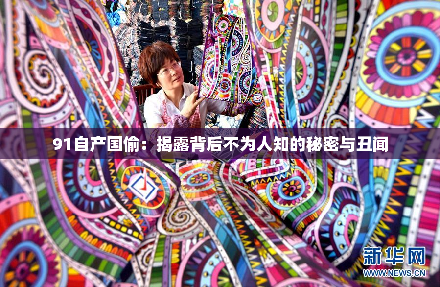91自产国偷：揭露背后不为人知的秘密与丑闻